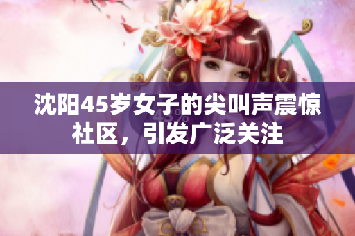 沈阳45岁女子的尖叫声震惊社区，引发广泛关注