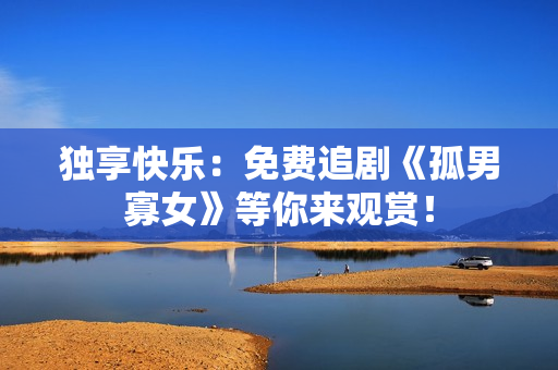 独享快乐：免费追剧《孤男寡女》等你来观赏！
