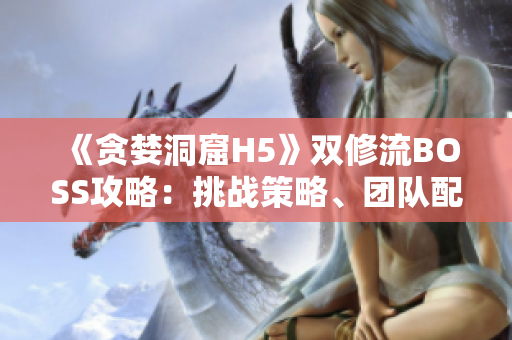 《贪婪洞窟H5》双修流BOSS攻略：挑战策略、团队配合与技能解析
