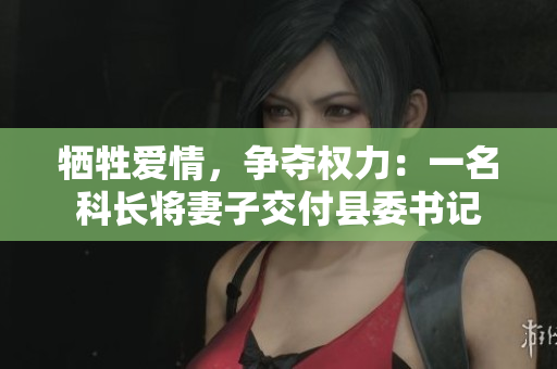 牺牲爱情，争夺权力：一名科长将妻子交付县委书记