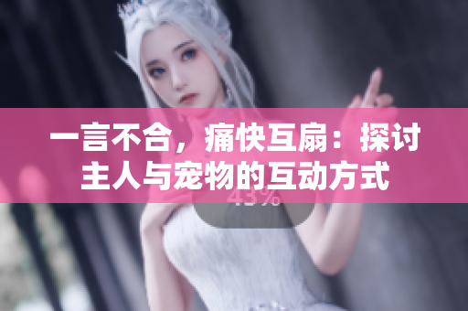 一言不合，痛快互扇：探讨主人与宠物的互动方式