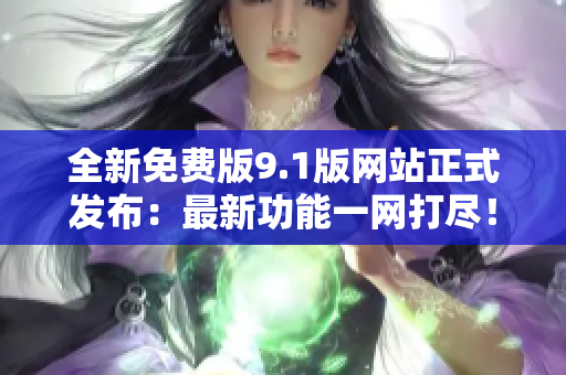 全新免费版9.1版网站正式发布：最新功能一网打尽！