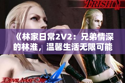 《林家日常2V2：兄弟情深的林淮，温馨生活无限可能》