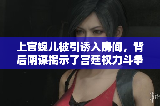 上官婉儿被引诱入房间，背后阴谋揭示了宫廷权力斗争中的惊险博弈