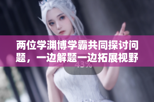 两位学渊博学霸共同探讨问题，一边解题一边拓展视野