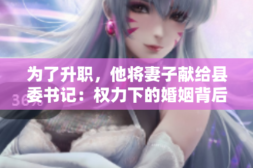 为了升职，他将妻子献给县委书记：权力下的婚姻背后的权衡