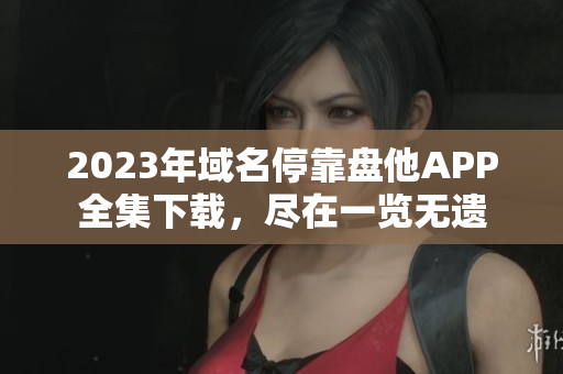 2023年域名停靠盘他APP全集下载，尽在一览无遗