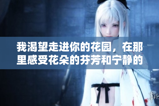 我渴望走进你的花园，在那里感受花朵的芬芳和宁静的自然之美