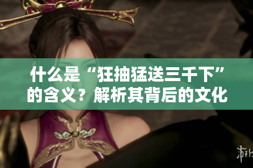 什么是“狂抽猛送三千下”的含义？解析其背后的文化和意义