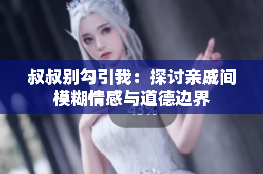 叔叔别勾引我：探讨亲戚间模糊情感与道德边界