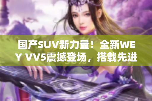 国产SUV新力量！全新WEY VV5震撼登场，搭载先进科技，重新定义行驶体验！
