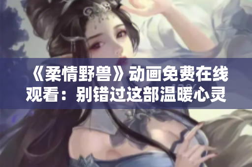 《柔情野兽》动画免费在线观看：别错过这部温暖心灵的系列!