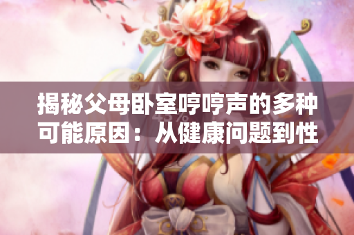 揭秘父母卧室哼哼声的多种可能原因：从健康问题到性生活
