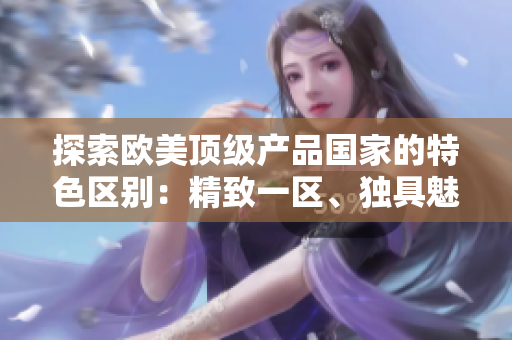 探索欧美顶级产品国家的特色区别：精致一区、独具魅力二区和新潮时尚三区