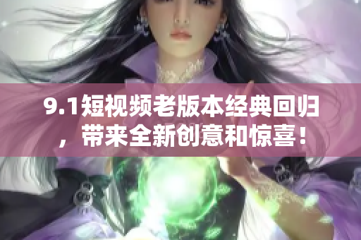 9.1短视频老版本经典回归，带来全新创意和惊喜！