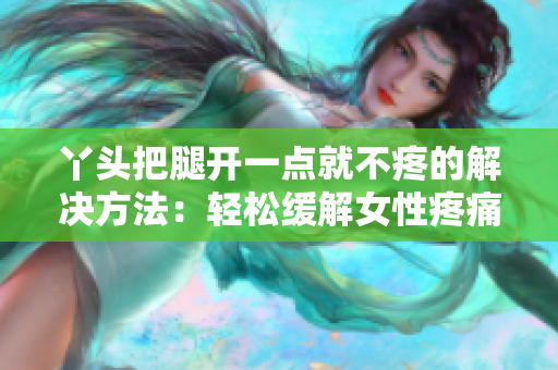 丫头把腿开一点就不疼的解决方法：轻松缓解女性疼痛的有效技巧