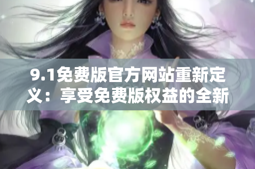 9.1免费版官方网站重新定义：享受免费版权益的全新体验