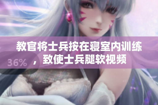 教官将士兵按在寝室内训练，致使士兵腿软视频