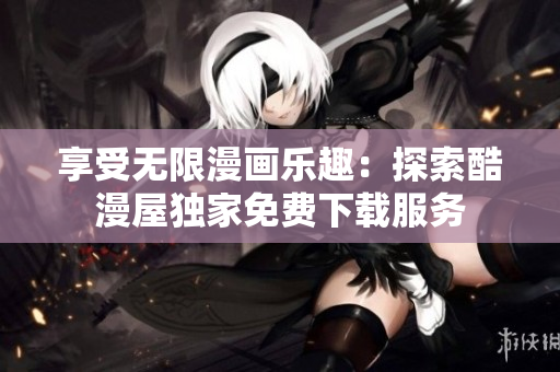享受无限漫画乐趣：探索酷漫屋独家免费下载服务