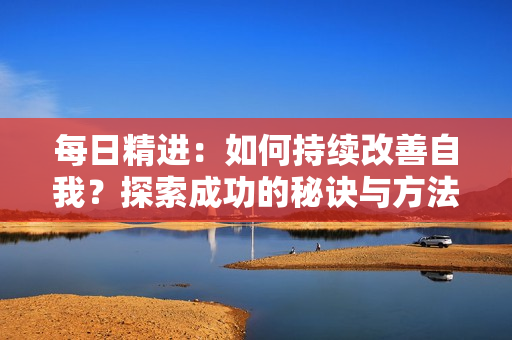 每日精进：如何持续改善自我？探索成功的秘诀与方法