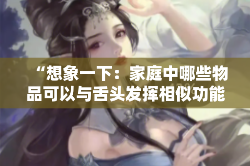 “想象一下：家庭中哪些物品可以与舌头发挥相似功能？”