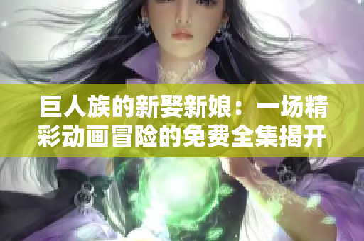 巨人族的新娶新娘：一场精彩动画冒险的免费全集揭开序幕！