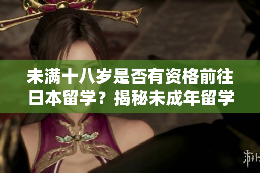 未满十八岁是否有资格前往日本留学？揭秘未成年留学日本的资格要求