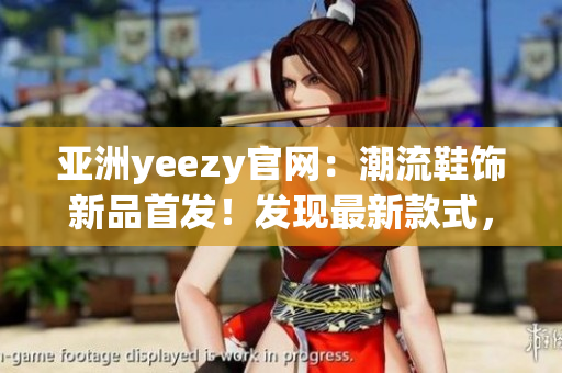 亚洲yeezy官网：潮流鞋饰新品首发！发现最新款式，尽在官方网站！