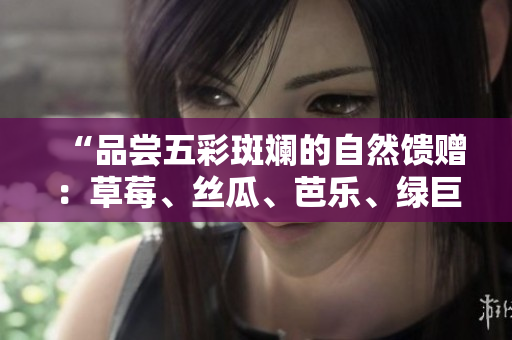 “品尝五彩斑斓的自然馈赠：草莓、丝瓜、芭乐、绿巨人、樱桃、秋葵的缤纷饕餮2023”