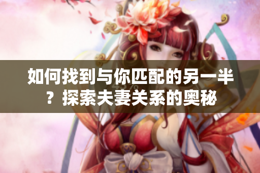 如何找到与你匹配的另一半？探索夫妻关系的奥秘