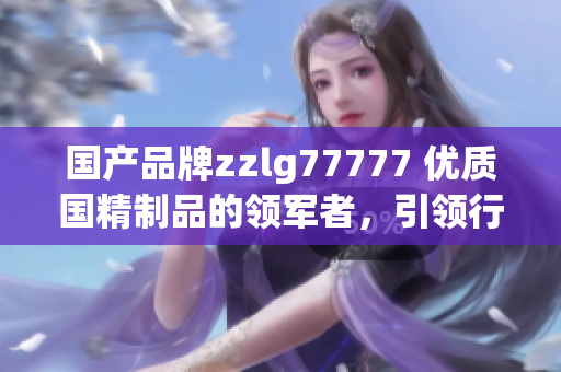 国产品牌zzlg77777 优质国精制品的领军者，引领行业创新