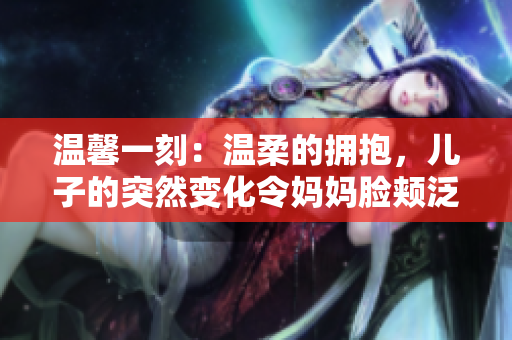 温馨一刻：温柔的拥抱，儿子的突然变化令妈妈脸颊泛红