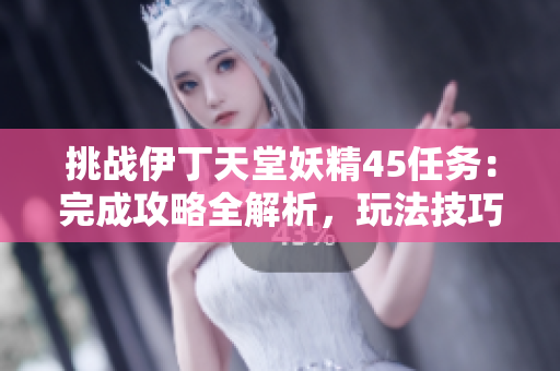 挑战伊丁天堂妖精45任务：完成攻略全解析，玩法技巧一网打尽！