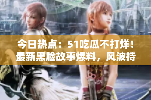今日热点：51吃瓜不打烊！最新黑脸故事爆料，风波持续，引发广泛关注！
