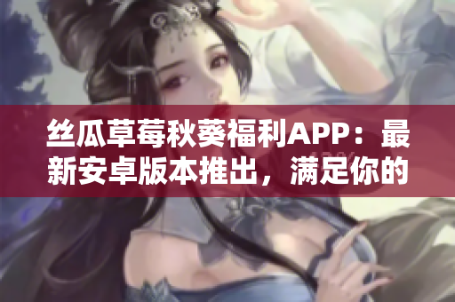 丝瓜草莓秋葵福利APP：最新安卓版本推出，满足你的需求