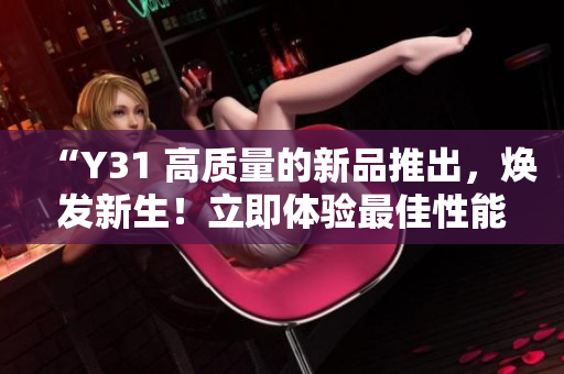 “Y31 高质量的新品推出，焕发新生！立即体验最佳性能与创新设计！”