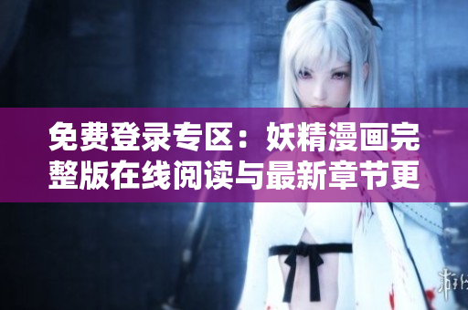 免费登录专区：妖精漫画完整版在线阅读与最新章节更新