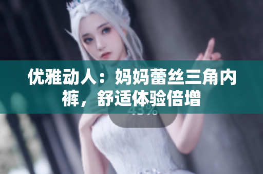 优雅动人：妈妈蕾丝三角内裤，舒适体验倍增