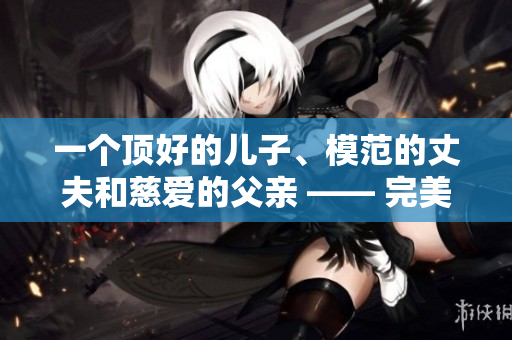一个顶好的儿子、模范的丈夫和慈爱的父亲 —— 完美男性的典范