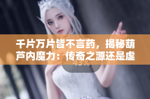 千片万片皆不言药，揭秘葫芦内魔力：传奇之源还是虚幻之谜？