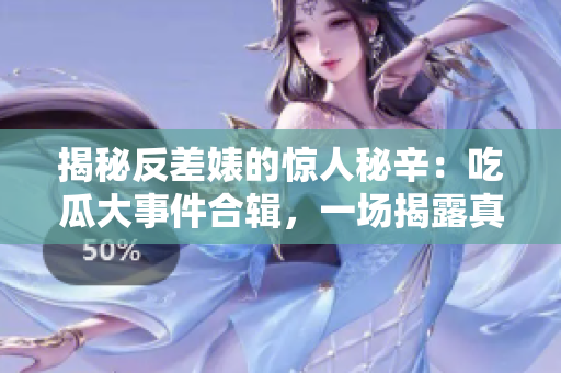 揭秘反差婊的惊人秘辛：吃瓜大事件合辑，一场揭露真相的万里长征