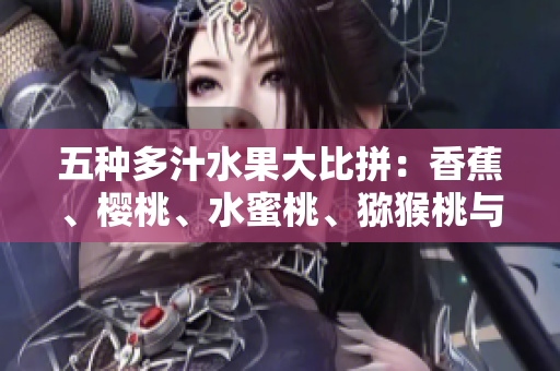 五种多汁水果大比拼：香蕉、樱桃、水蜜桃、猕猴桃与菠萝，哪种最受欢迎？