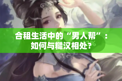 合租生活中的“男人帮”：如何与糙汉相处？