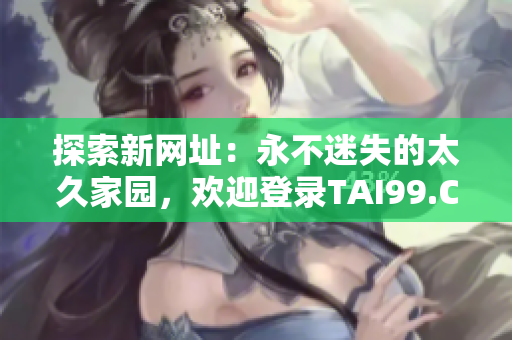 探索新网址：永不迷失的太久家园，欢迎登录TAI99.CC