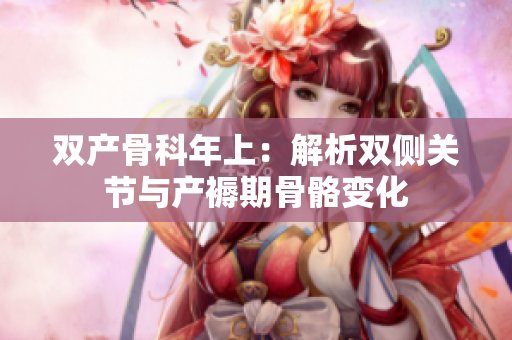 双产骨科年上：解析双侧关节与产褥期骨骼变化