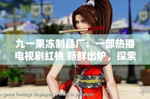 九一果冻制品厂：一部热播电视剧红桃 新鲜出炉，探索背后的品牌故事