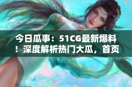 今日瓜事：51CG最新爆料！深度解析热门大瓜，首页独家揭秘！