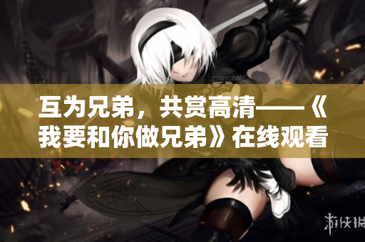 互为兄弟，共赏高清——《我要和你做兄弟》在线观看