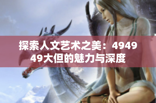 探索人文艺术之美：494949大但的魅力与深度
