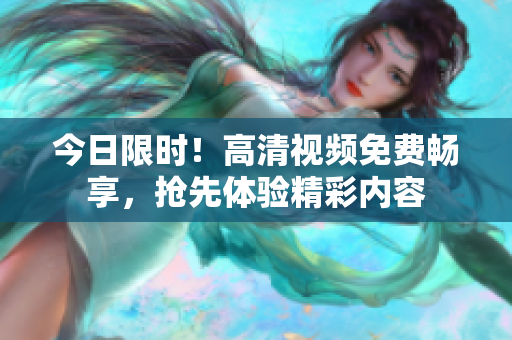 今日限时！高清视频免费畅享，抢先体验精彩内容